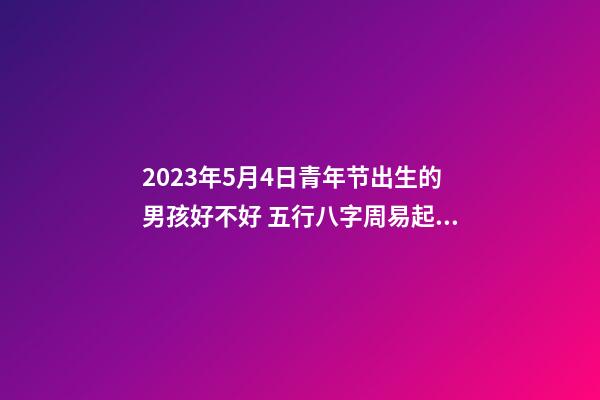 2023年5月4日青年节出生的男孩好不好 五行八字周易起名